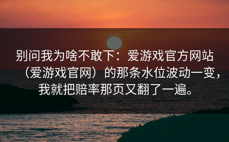 别问我为啥不敢下：爱游戏官方网站（爱游戏官网）的那条水位波动一变，我就把赔率那页又翻了一遍。