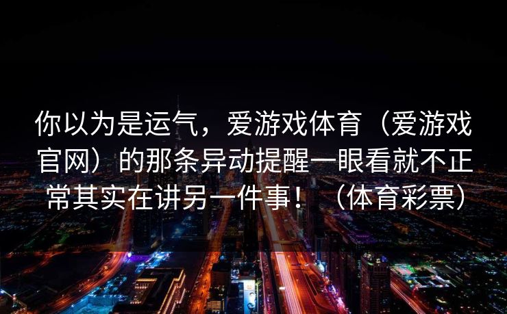 你以为是运气，爱游戏体育（爱游戏官网）的那条异动提醒一眼看就不正常其实在讲另一件事！（体育彩票）