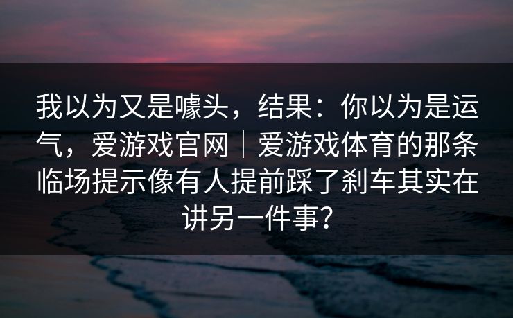 我以为又是噱头,结果:你以为是运气,爱游戏官网|爱游戏体育的那条临场提示像有人提前踩了刹车其实在讲另一件事? 我以为又是噱头,结果:你以为是运气,爱游戏官网|爱游戏体育的那条临场提示像有人提前踩了刹车其实在讲另一件事?