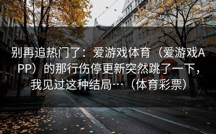 别再追热门了：爱游戏体育（爱游戏APP）的那行伤停更新突然跳了一下，我见过这种结局…（体育彩票）
