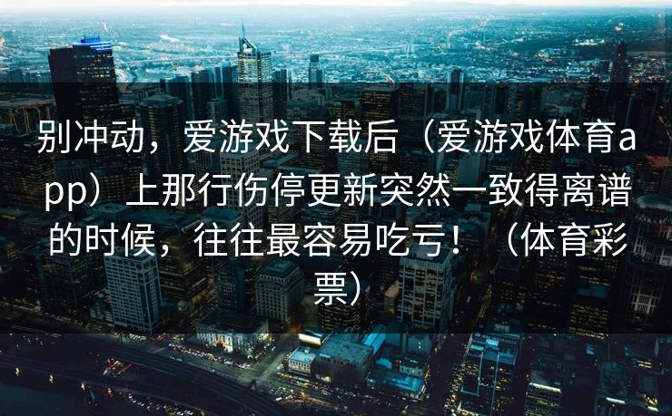 别冲动，爱游戏下载后（爱游戏体育app）上那行伤停更新突然一致得离谱的时候，往往最容易吃亏！（体育彩票）