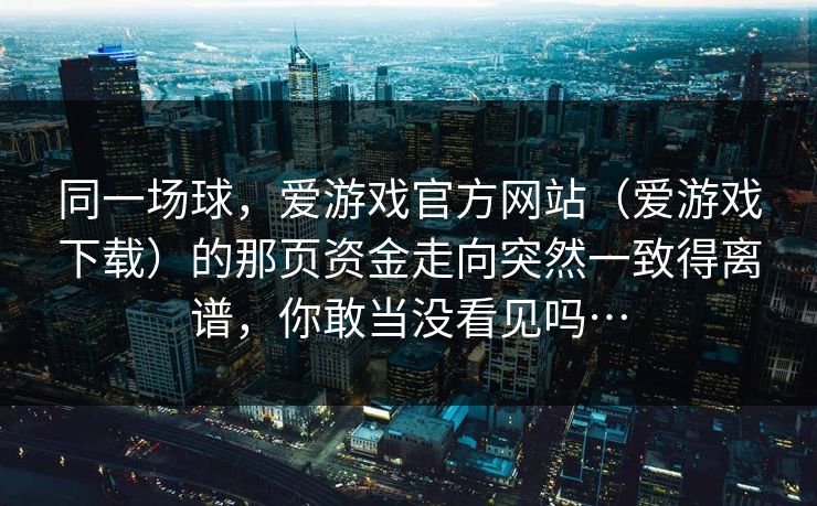 同一场球，爱游戏官方网站（爱游戏下载）的那页资金走向突然一致得离谱，你敢当没看见吗…