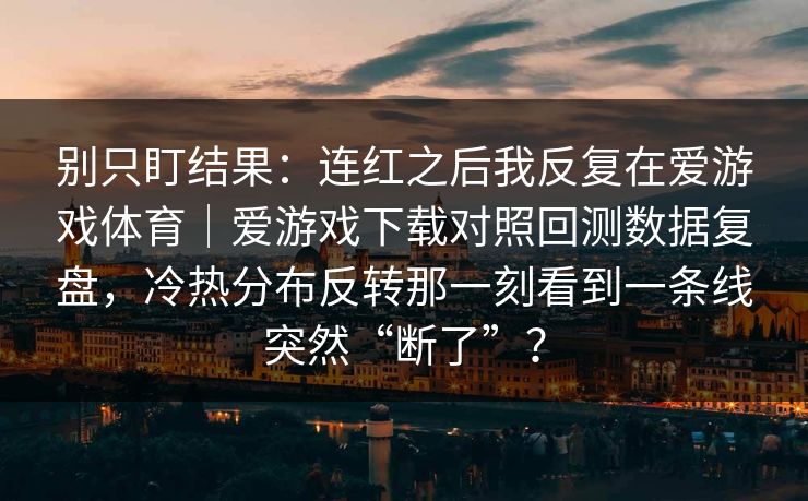 别只盯结果:连红之后我反复在爱游戏体育|爱游戏下载对照回测数据复盘,冷热分布反转那一刻看到一条线突然“断了”? 别只盯结果:连红之后我反复在爱游戏体育|爱游戏下载对照回测数据复盘,冷热分布反转那一刻看到一条线突然“断了”?