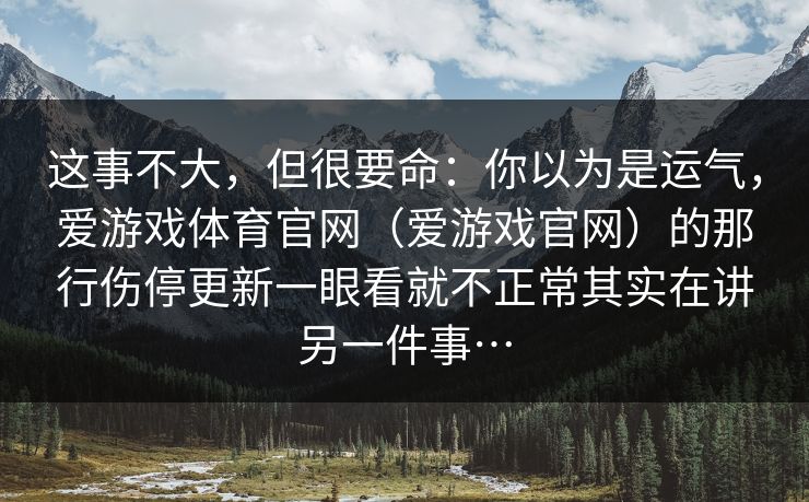这事不大,但很要命:你以为是运气,爱游戏体育官网(爱游戏官网)的那行伤停更新一眼看就不正常其实在讲另一件事… 这事不大,但很要命:你以为是运气,爱游戏体育官网(爱游戏官网)的那行伤停更新一眼看就不正常其实在讲另一件事…