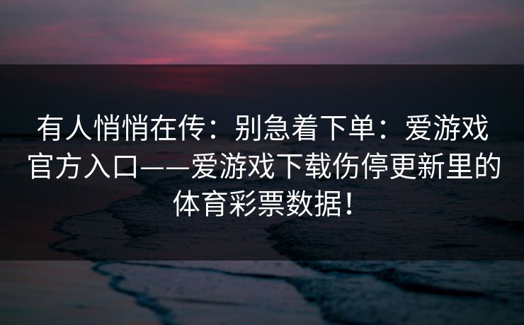 有人悄悄在传:别急着下单:爱游戏官方入口——爱游戏下载伤停更新里的体育彩票数据! 有人悄悄在传:别急着下单:爱游戏官方入口——爱游戏下载伤停更新里的体育彩票数据!