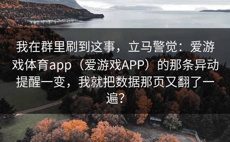 我在群里刷到这事，立马警觉：爱游戏体育app（爱游戏APP）的那条异动提醒一变，我就把数据那页又翻了一遍？