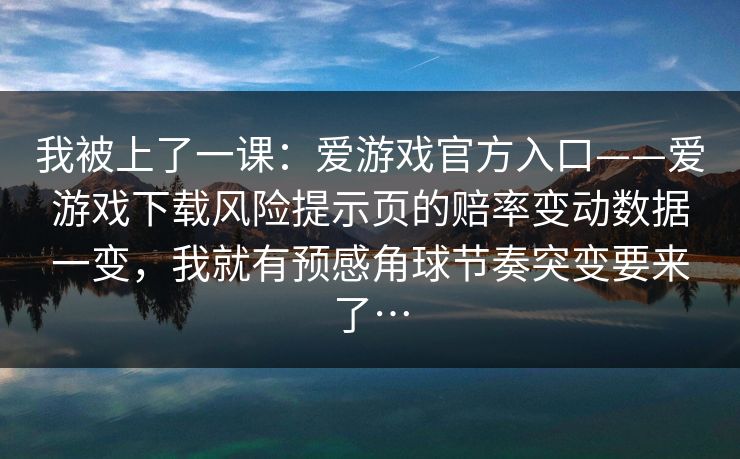 我被上了一课：爱游戏官方入口——爱游戏下载风险提示页的赔率变动数据一变，我就有预感角球节奏突变要来了…