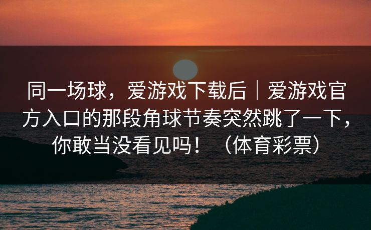 同一场球，爱游戏下载后｜爱游戏官方入口的那段角球节奏突然跳了一下，你敢当没看见吗！（体育彩票）