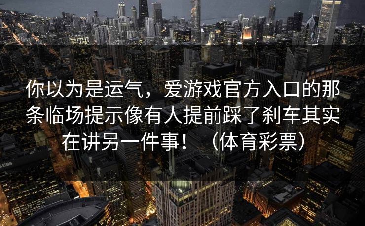 你以为是运气，爱游戏官方入口的那条临场提示像有人提前踩了刹车其实在讲另一件事！（体育彩票）