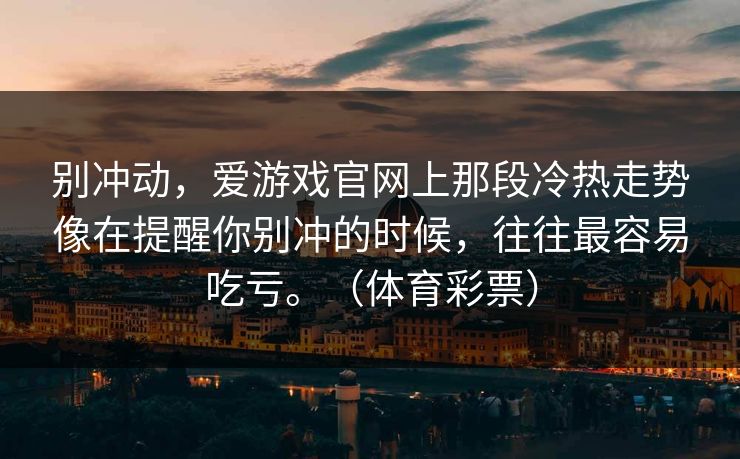 别冲动，爱游戏官网上那段冷热走势像在提醒你别冲的时候，往往最容易吃亏。（体育彩票）