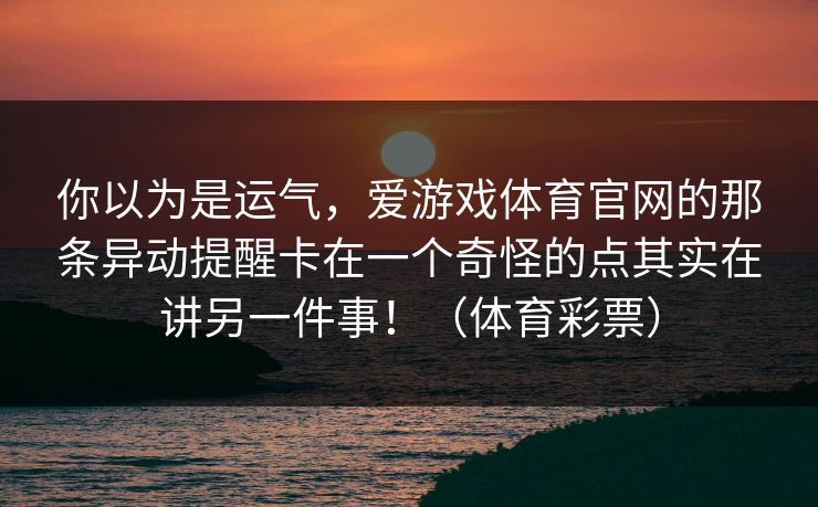 你以为是运气,爱游戏体育官网的那条异动提醒卡在一个奇怪的点其实在讲另一件事!(体育彩票) 你以为是运气,爱游戏体育官网的那条异动提醒卡在一个奇怪的点其实在讲另一件事!(体育彩票)