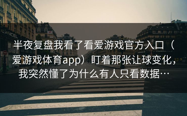 半夜复盘我看了看爱游戏官方入口(爱游戏体育app)盯着那张让球变化,我突然懂了为什么有人只看数据… 半夜复盘我看了看爱游戏官方入口(爱游戏体育app)盯着那张让球变化,我突然懂了为什么有人只看数据…