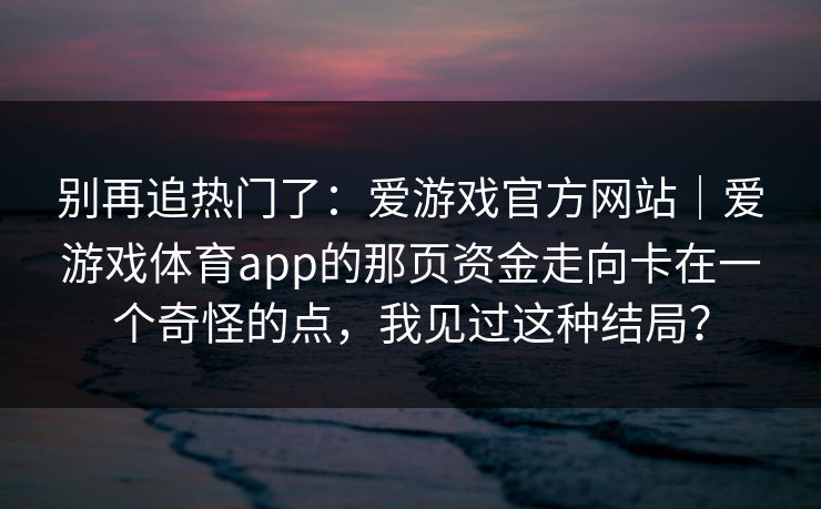 别再追热门了：爱游戏官方网站｜爱游戏体育app的那页资金走向卡在一个奇怪的点，我见过这种结局？