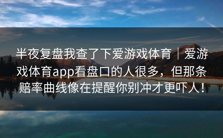 半夜复盘我查了下爱游戏体育｜爱游戏体育app看盘口的人很多，但那条赔率曲线像在提醒你别冲才更吓人！