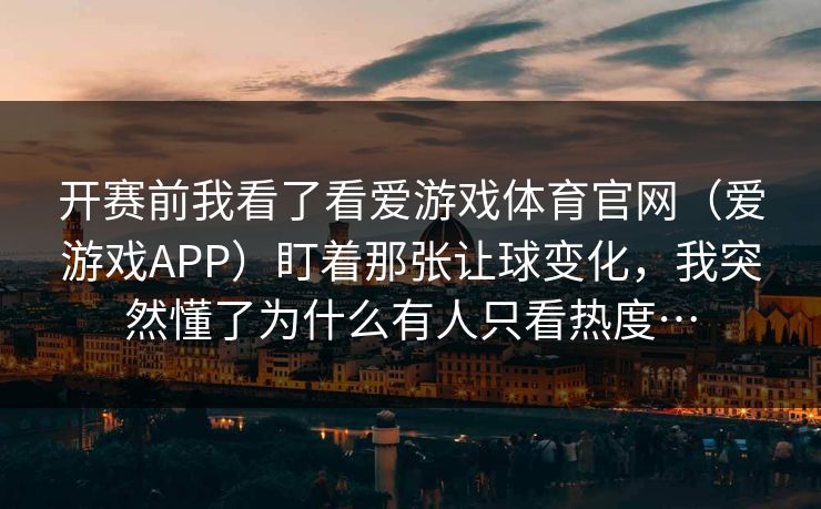 开赛前我看了看爱游戏体育官网（爱游戏APP）盯着那张让球变化，我突然懂了为什么有人只看热度…