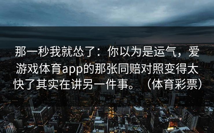 那一秒我就怂了：你以为是运气，爱游戏体育app的那张同赔对照变得太快了其实在讲另一件事。（体育彩票）
