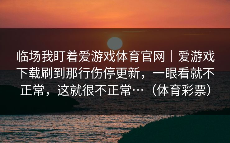 临场我盯着爱游戏体育官网｜爱游戏下载刷到那行伤停更新，一眼看就不正常，这就很不正常…（体育彩票）