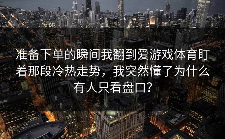 准备下单的瞬间我翻到爱游戏体育盯着那段冷热走势，我突然懂了为什么有人只看盘口？