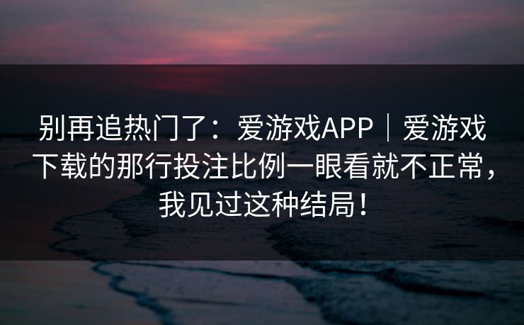 别再追热门了：爱游戏APP｜爱游戏下载的那行投注比例一眼看就不正常，我见过这种结局！