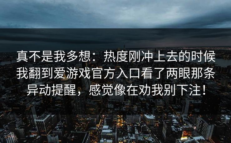 真不是我多想:热度刚冲上去的时候我翻到爱游戏官方入口看了两眼那条异动提醒,感觉像在劝我别下注! 真不是我多想:热度刚冲上去的时候我翻到爱游戏官方入口看了两眼那条异动提醒,感觉像在劝我别下注!