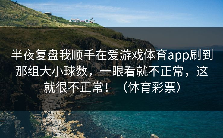 半夜复盘我顺手在爱游戏体育app刷到那组大小球数，一眼看就不正常，这就很不正常！（体育彩票）
