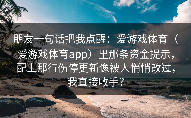 朋友一句话把我点醒:爱游戏体育(爱游戏体育app)里那条资金提示,配上那行伤停更新像被人悄悄改过,我直接收手? 朋友一句话把我点醒:爱游戏体育(爱游戏体育app)里那条资金提示,配上那行伤停更新像被人悄悄改过,我直接收手?