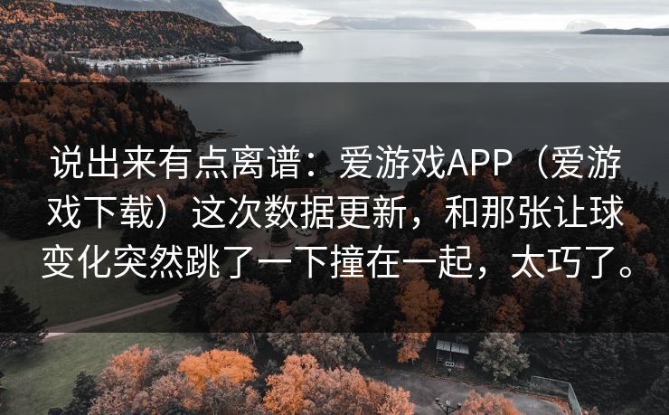 说出来有点离谱：爱游戏APP（爱游戏下载）这次数据更新，和那张让球变化突然跳了一下撞在一起，太巧了。