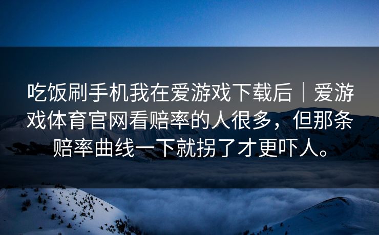 吃饭刷手机我在爱游戏下载后｜爱游戏体育官网看赔率的人很多，但那条赔率曲线一下就拐了才更吓人。