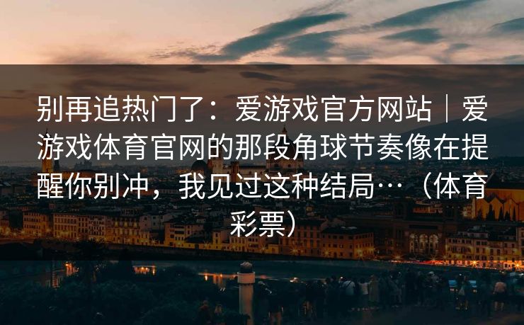 别再追热门了:爱游戏官方网站|爱游戏体育官网的那段角球节奏像在提醒你别冲,我见过这种结局…(体育彩票) 别再追热门了:爱游戏官方网站|爱游戏体育官网的那段角球节奏像在提醒你别冲,我见过这种结局…(体育彩票)
