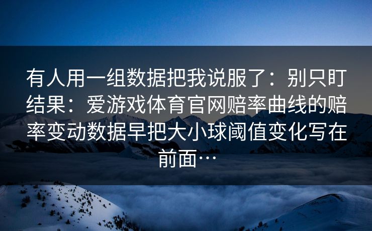 有人用一组数据把我说服了：别只盯结果：爱游戏体育官网赔率曲线的赔率变动数据早把大小球阈值变化写在前面…