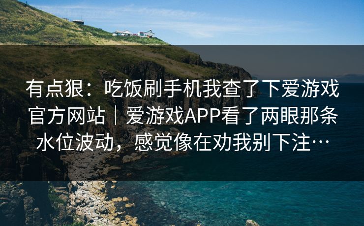 有点狠：吃饭刷手机我查了下爱游戏官方网站｜爱游戏APP看了两眼那条水位波动，感觉像在劝我别下注…