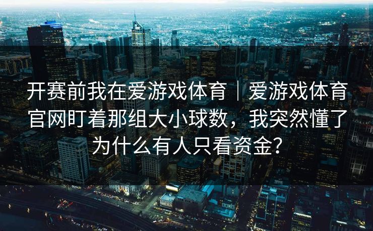 开赛前我在爱游戏体育｜爱游戏体育官网盯着那组大小球数，我突然懂了为什么有人只看资金？