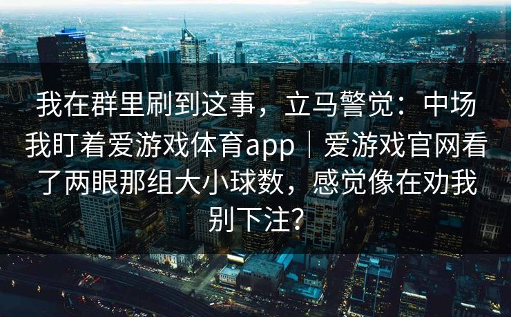我在群里刷到这事,立马警觉:中场我盯着爱游戏体育app|爱游戏官网看了两眼那组大小球数,感觉像在劝我别下注? 我在群里刷到这事,立马警觉:中场我盯着爱游戏体育app|爱游戏官网看了两眼那组大小球数,感觉像在劝我别下注?