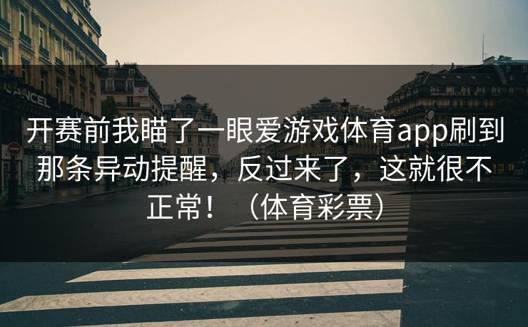 开赛前我瞄了一眼爱游戏体育app刷到那条异动提醒,反过来了,这就很不正常!(体育彩票) 开赛前我瞄了一眼爱游戏体育app刷到那条异动提醒,反过来了,这就很不正常!(体育彩票)
