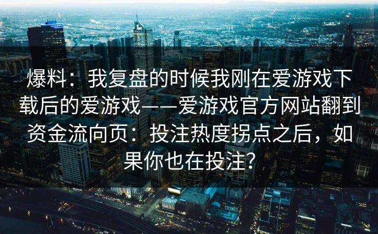 爆料:我复盘的时候我刚在爱游戏下载后的爱游戏——爱游戏官方网站翻到资金流向页:投注热度拐点之后,如果你也在投注? 爆料:我复盘的时候我刚在爱游戏下载后的爱游戏——爱游戏官方网站翻到资金流向页:投注热度拐点之后,如果你也在投注?
