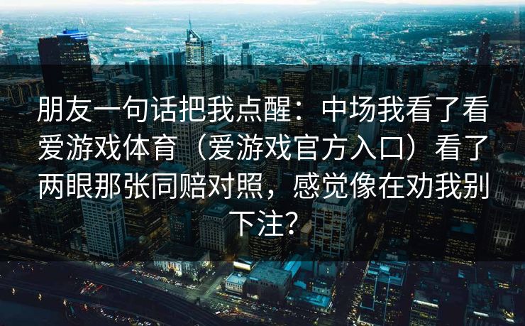 朋友一句话把我点醒：中场我看了看爱游戏体育（爱游戏官方入口）看了两眼那张同赔对照，感觉像在劝我别下注？
