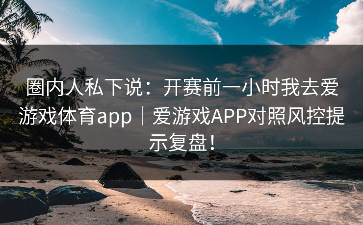 圈内人私下说：开赛前一小时我去爱游戏体育app｜爱游戏APP对照风控提示复盘！