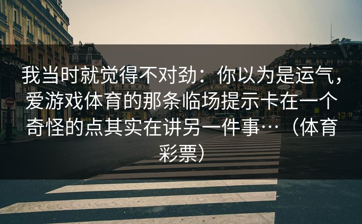 我当时就觉得不对劲：你以为是运气，爱游戏体育的那条临场提示卡在一个奇怪的点其实在讲另一件事…（体育彩票）
