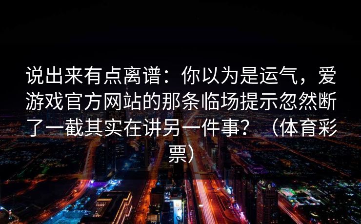 说出来有点离谱：你以为是运气，爱游戏官方网站的那条临场提示忽然断了一截其实在讲另一件事？（体育彩票）