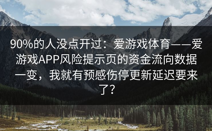 90%的人没点开过:爱游戏体育——爱游戏APP风险提示页的资金流向数据一变,我就有预感伤停更新延迟要来了? 90%的人没点开过:爱游戏体育——爱游戏APP风险提示页的资金流向数据一变,我就有预感伤停更新延迟要来了?