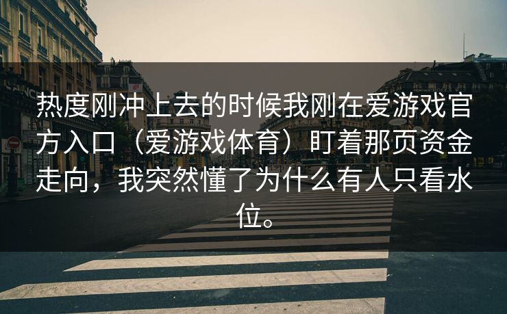 热度刚冲上去的时候我刚在爱游戏官方入口(爱游戏体育)盯着那页资金走向,我突然懂了为什么有人只看水位。 热度刚冲上去的时候我刚在爱游戏官方入口(爱游戏体育)盯着那页资金走向,我突然懂了为什么有人只看水位。