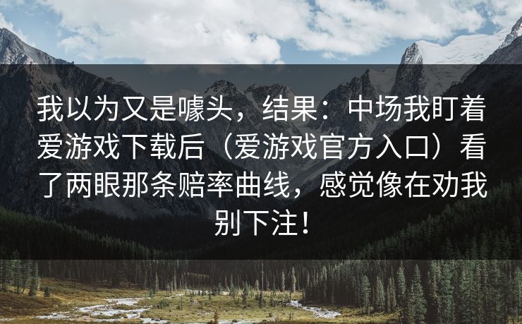 我以为又是噱头，结果：中场我盯着爱游戏下载后（爱游戏官方入口）看了两眼那条赔率曲线，感觉像在劝我别下注！