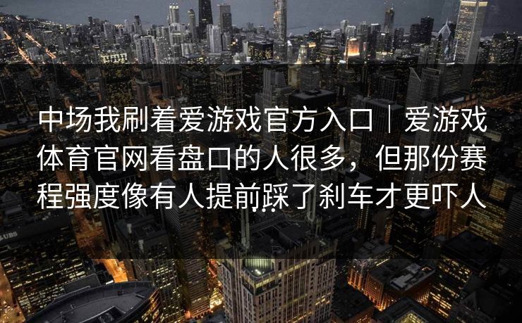 中场我刷着爱游戏官方入口|爱游戏体育官网看盘口的人很多,但那份赛程强度像有人提前踩了刹车才更吓人… 中场我刷着爱游戏官方入口|爱游戏体育官网看盘口的人很多,但那份赛程强度像有人提前踩了刹车才更吓人…