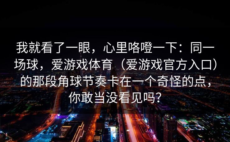 我就看了一眼，心里咯噔一下：同一场球，爱游戏体育（爱游戏官方入口）的那段角球节奏卡在一个奇怪的点，你敢当没看见吗？
