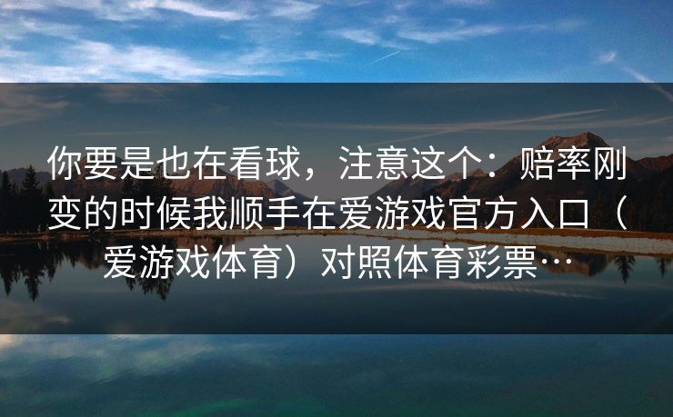 你要是也在看球,注意这个:赔率刚变的时候我顺手在爱游戏官方入口(爱游戏体育)对照体育彩票… 你要是也在看球,注意这个:赔率刚变的时候我顺手在爱游戏官方入口(爱游戏体育)对照体育彩票…