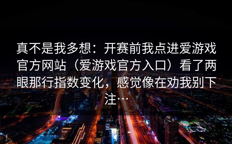 真不是我多想：开赛前我点进爱游戏官方网站（爱游戏官方入口）看了两眼那行指数变化，感觉像在劝我别下注…