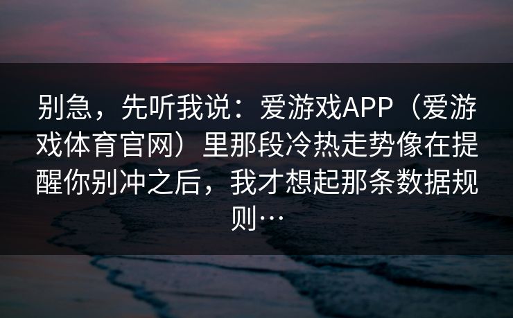 别急，先听我说：爱游戏APP（爱游戏体育官网）里那段冷热走势像在提醒你别冲之后，我才想起那条数据规则…