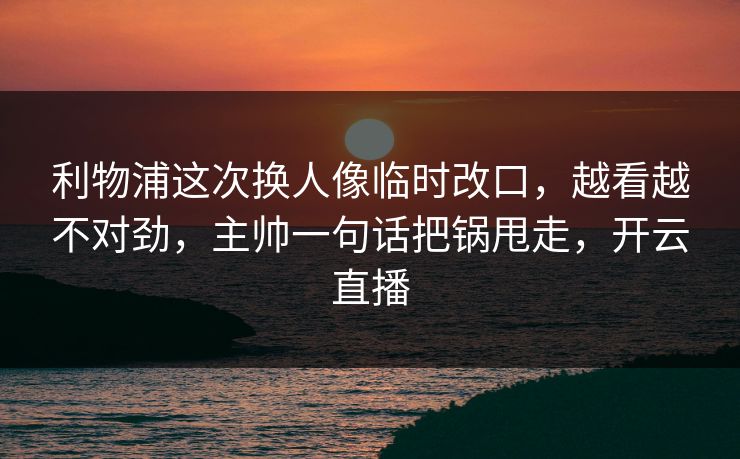 利物浦这次换人像临时改口，越看越不对劲，主帅一句话把锅甩走，开云直播