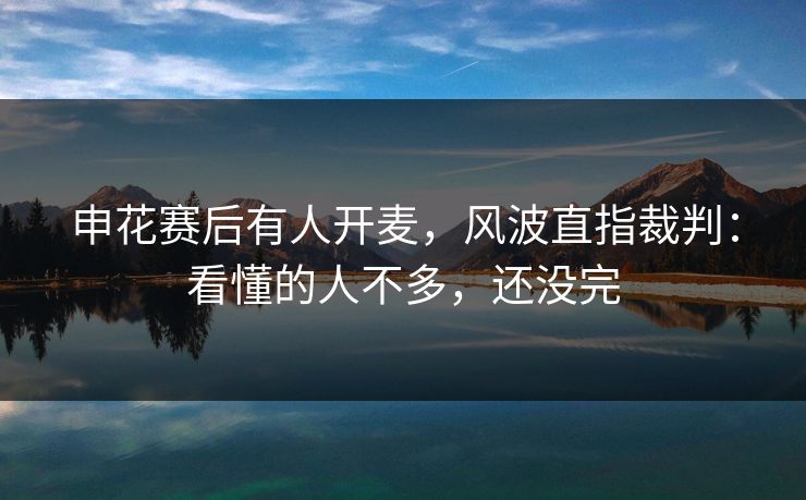 申花赛后有人开麦,风波直指裁判:看懂的人不多,还没完 申花赛后有人开麦,风波直指裁判:看懂的人不多,还没完