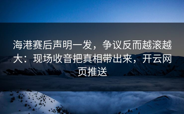 海港赛后声明一发，争议反而越滚越大：现场收音把真相带出来，开云网页推送